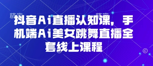 抖音Ai直播认知课，手机端Ai美女跳舞直播全套线上课程-我爱发帖