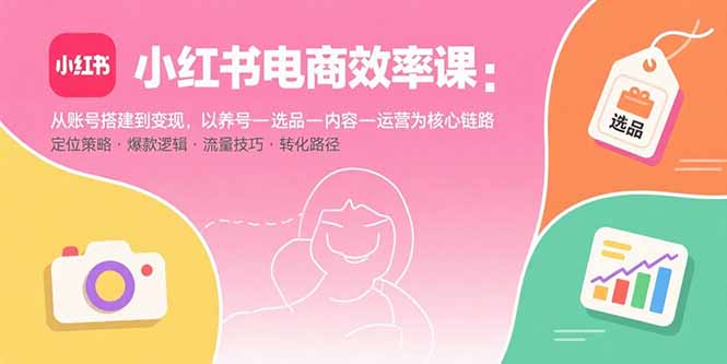 小红书电商效率课：从账号搭建到变现，以养号-选品-内容-运营为核心链路-我爱发帖