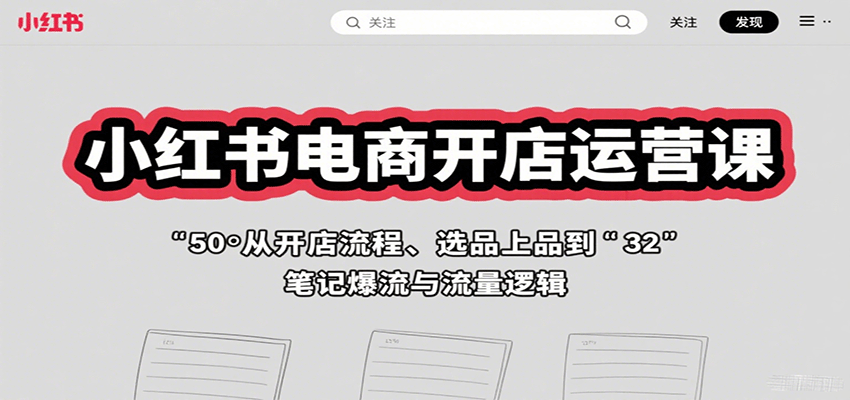 小红书电商开店运营课：从开店流程、选品上品到笔记爆流与流量逻辑-创富院