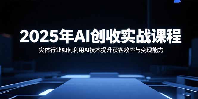 2025年AI创收实战课程：实体行业如何利用AI技术提升获客效率与变现能力-我爱发帖