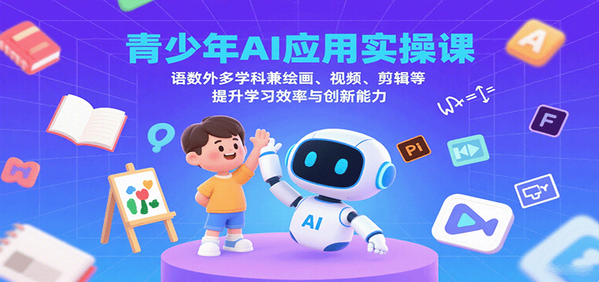 青少年AI应用实操课：语数外多学科兼绘画、视频、剪辑等提升学习效率与创新能力-锋越云网创
