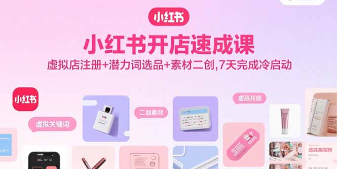 小红书开店速成课，虚拟店注册+潜力词选品+素材二创，7天完成冷启动-锋越云网创