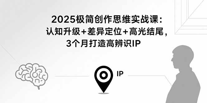 2025极简创作思维实战课：认知升级+差异定位+高光结尾，3个月打造高辨识IP-锋越云网创