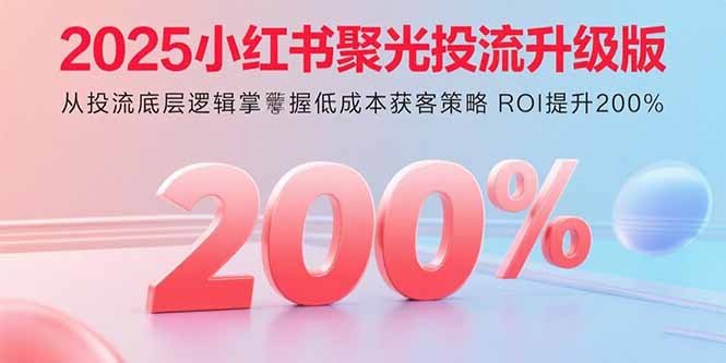 2025小红书聚光投流升级版 从投流底层逻辑掌握低成本获客策略 ROI提升200% - 副业联盟-副业联盟