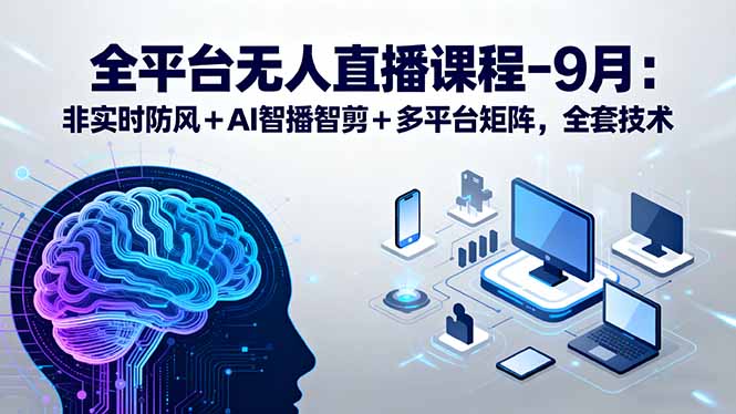 全平台无人直播课程：非实时防风＋AI智播智剪＋多平台矩阵，9月全套技术汇通分享-专注分享网络创业项目实操课程 – 全网首发_高质量创业项目输出汇通分享