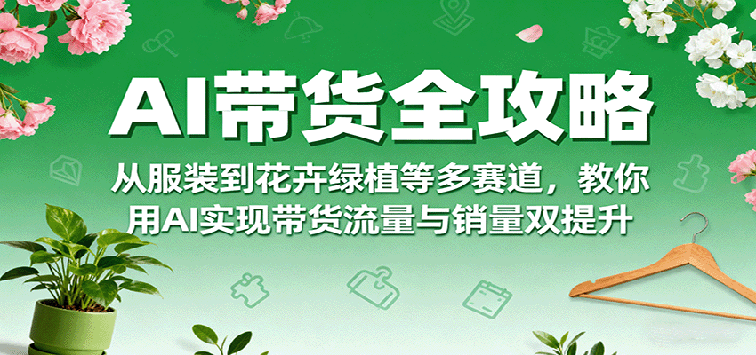 AI带货全攻略，从服装到花卉绿植等多赛道，教你用AI实现带货流量与销量双提升汇通分享-专注分享网络创业项目实操课程 – 全网首发_高质量创业项目输出汇通分享