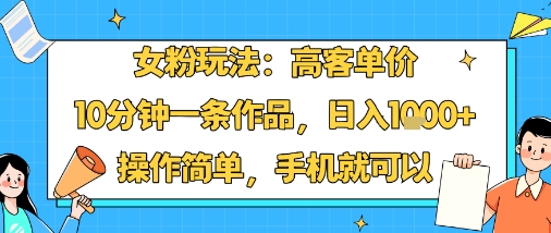 女粉玩法：高客单价，10分钟一条作品，日入1k+操作简单，手机就可以 - 副业联盟-副业联盟