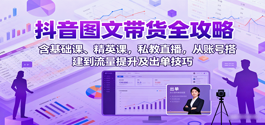 抖音图文带货全攻略：含基础课、精英课，私教直播，从账号搭建到流量提升及出单技巧-智富思维学堂