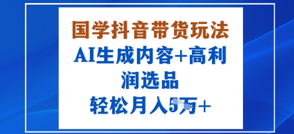 国学抖音带货玩法，AI生成内容+高利润选品，轻松月入1W+汇通分享-专注分享网络创业项目实操课程 – 全网首发_高质量创业项目输出汇通分享