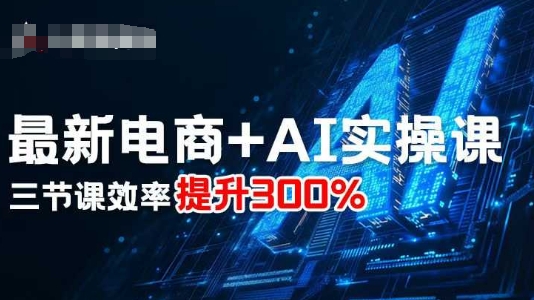 最新电商+AI实操课，三节课效率提升300%-智富思维学堂
