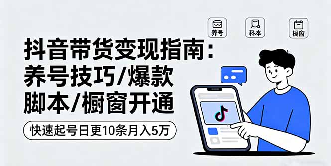 抖音带货变现指南：养号技巧/爆款脚本/橱窗开通，快速起号日更10条月入5万-zhichuangquan