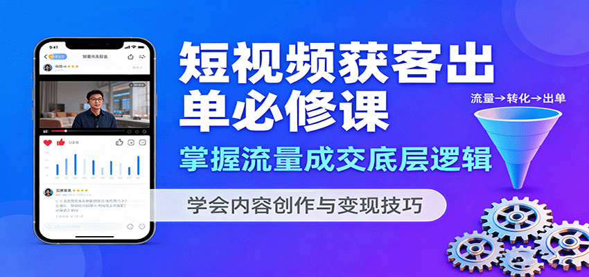 短视频获客出单必修课：掌握流量成交底层逻辑，学会内容创作与变现技巧-校睿铺
