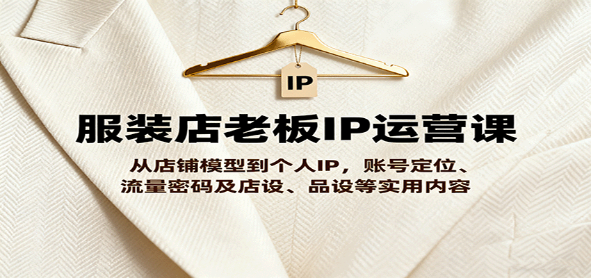 服装店老板IP运营课，从店铺模型到个人IP，账号定位、流量密码及店设、品设等实用内容汇通分享-专注分享网络创业项目实操课程 – 全网首发_高质量创业项目输出汇通分享