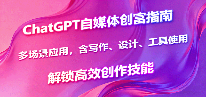 ChatGPT自媒体创富指南，多场景应用，含写作、设计、工具使用，解锁高效创作技能汇通分享-专注分享网络创业项目实操课程 – 全网首发_高质量创业项目输出汇通分享