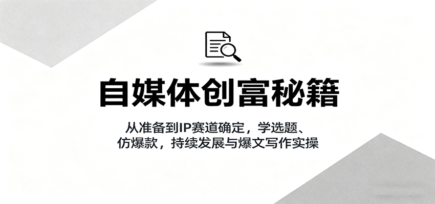 自媒体创富秘籍：从准备到IP赛道确定，学选题、仿爆款，持续发展与爆文写作实操汇通分享-专注分享网络创业项目实操课程 – 全网首发_高质量创业项目输出汇通分享