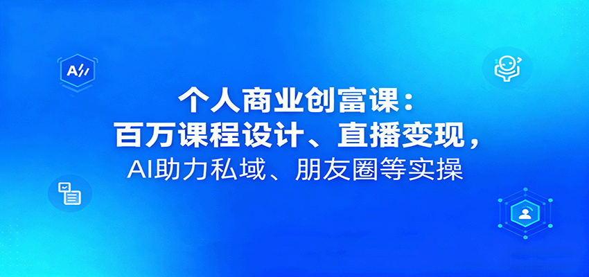 个人商业创富课：百万课程设计、直播变现，AI助力私域、朋友圈等实操汇通分享-专注分享网络创业项目实操课程 – 全网首发_高质量创业项目输出汇通分享