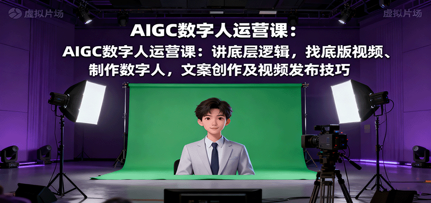 AIGC数字人运营课：讲底层逻辑，找底版视频、制作数字人，文案创作及视频发布技巧-新时光资源网