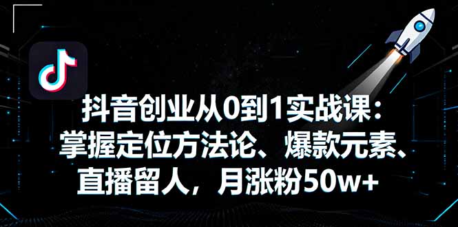 抖音创业从0到1实战课：掌握定位方法论、爆款元素、直播留人，月涨粉50w+汇通分享-专注分享网络创业项目实操课程 – 全网首发_高质量创业项目输出汇通分享