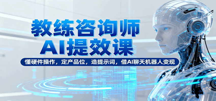 教练咨询师AI提效课：懂硬件操作，定产品位，造提示词，借AI聊天机器人变现汇通分享-专注分享网络创业项目实操课程 – 全网首发_高质量创业项目输出汇通分享