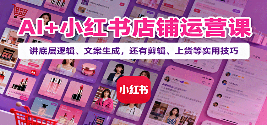 AI+小红书店铺运营课：讲底层逻辑、文案生成，还有剪辑、上货等实用技巧汇通分享-专注分享网络创业项目实操课程 – 全网首发_高质量创业项目输出汇通分享