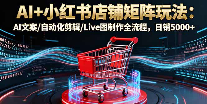 AI+小红书店铺矩阵玩法：AI文案/自动化剪辑/Live图制作全流程，日销5000+-旺仔资源库