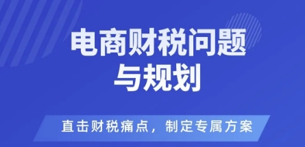 电商企业财税风险与规避，直击财税痛点，制定专属方案汇通分享-专注分享网络创业项目实操课程 – 全网首发_高质量创业项目输出汇通分享