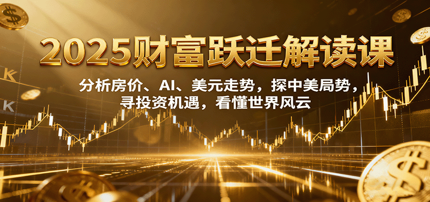 2025财富跃迁解读：析房价、AI、美元走势，探中美局势，寻投资机遇，看懂世界风云汇通分享-专注分享网络创业项目实操课程 – 全网首发_高质量创业项目输出汇通分享