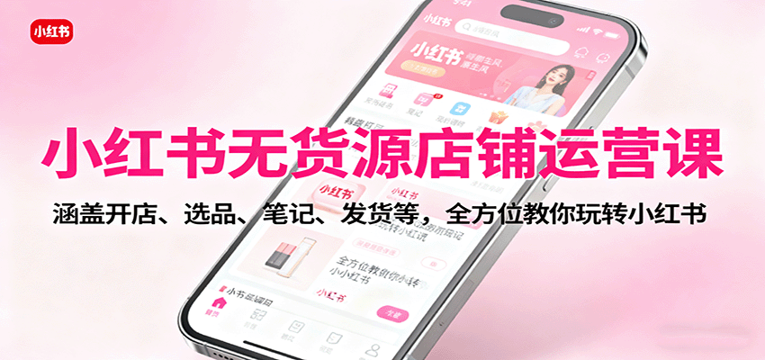 小红书无货源店铺运营课：涵盖开店、选品、笔记、发货等，全方位教你玩转小红书汇通分享-专注分享网络创业项目实操课程 – 全网首发_高质量创业项目输出汇通分享