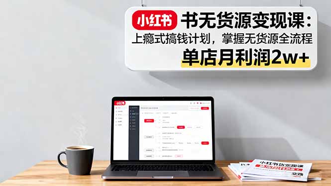 小红书无货源变现课：上瘾式搞钱计划，掌握无货源全流程，单店月利润2w+汇通分享-专注分享网络创业项目实操课程 – 全网首发_高质量创业项目输出汇通分享