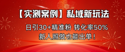 【实测案例】私域新玩法，日引30+精准粉，转化率50%，新人照做也能出单！汇通分享-专注分享网络创业项目实操课程 – 全网首发_高质量创业项目输出汇通分享