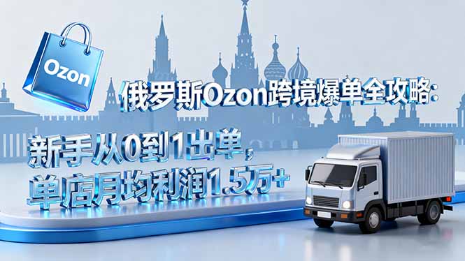 俄罗斯Ozon跨境爆单全攻略：新手从0到1出单，单店月均利润1.5万+-摇钱述
