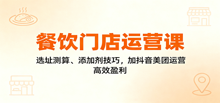 餐饮门店运营课：选址测算、添加剂技巧，加抖音美团运营，高效盈利汇通分享-专注分享网络创业项目实操课程 – 全网首发_高质量创业项目输出汇通分享