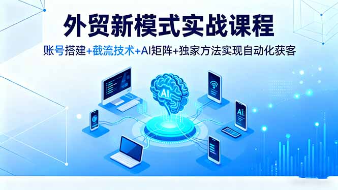 外贸新模式实战课程，账号搭建+截流技术+AI矩阵+独家方法实现自动化获客汇通分享-专注分享网络创业项目实操课程 – 全网首发_高质量创业项目输出汇通分享