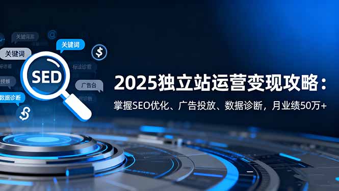 2025独立站运营变现攻略:掌握SEO优化、广告投放、数据诊断,月业绩50万+-副业联盟