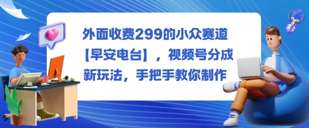 外面收费299的小众赛道【早安电台】,视频号分成新玩法,手把手教你制作-副业联盟