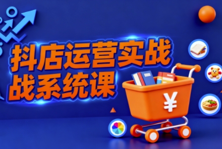 抖音小店全流程实操课,助创业者商家系统掌握抖店运营精髓-副业联盟