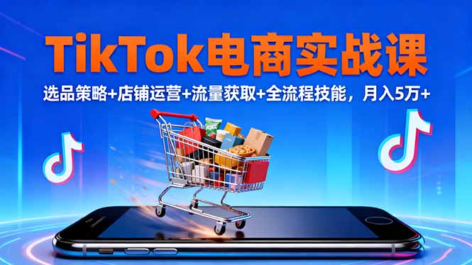 TikTok电商实战课10月,选品策略+店铺运营+流量获取+全流程技能,月入5万+-副业联盟