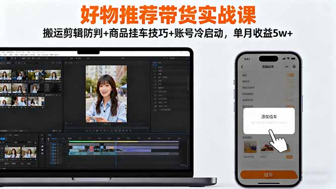 好物推荐带货实战课：搬运剪辑防判+商品挂车技巧+账号冷启动，单月收益5w+-A5资源网