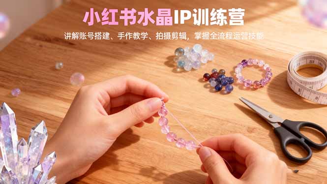 小红书水晶IP训练营,讲解账号搭建、手作教学、拍摄剪辑,全流程运营技能-A5资源网