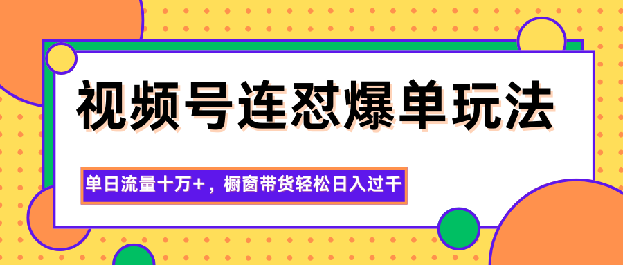 视频号连怼爆单玩法,单日流量十万+,橱窗带货轻松日入过千-创薯资源