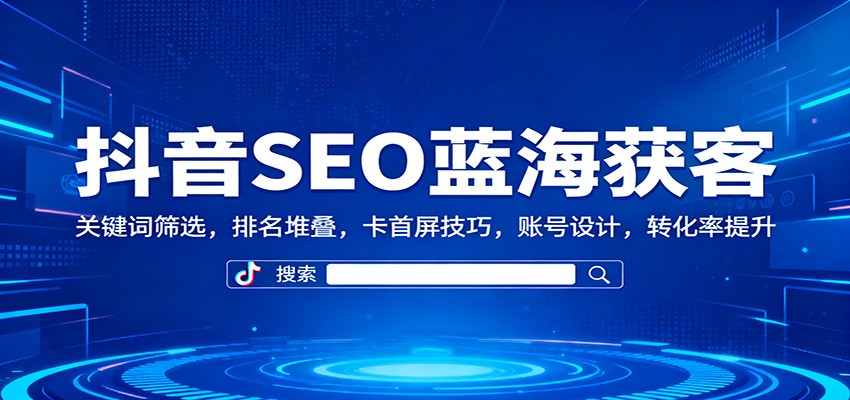 抖音SEO蓝海获客：关键词筛选，排名堆叠，卡首屏技巧，账号设计，转化率提升 - 青笺杂货铺 - 网创项目和软件下载资源平台