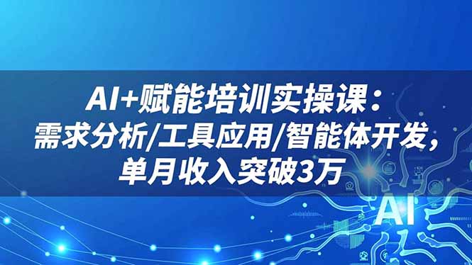 AI+赋能培训实操课：需求分析/工具应用/智能体开发，单月收入突破3万 - 青笺杂货铺 - 网创项目和软件下载资源平台