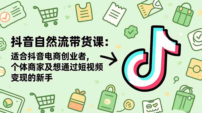 抖音自然流带货课：适合抖音电商创业者,个体商家及想通过短视频变现的新手 - 青笺杂货铺 - 网创项目和软件下载资源平台