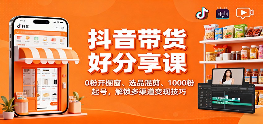 抖音带货好物分享课：0粉开橱窗、选品混剪、1000粉起号，解锁多渠道变现技巧 - 青笺杂货铺 - 网创项目和软件下载资源平台