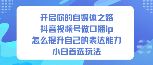开启你的自媒体之路,抖音视频号做口播ip,怎么提升自己的表达能力,小白首选玩法福瑞网创-中创网-福缘网-冒泡网-资源之家-魔方项目库福瑞网创联盟