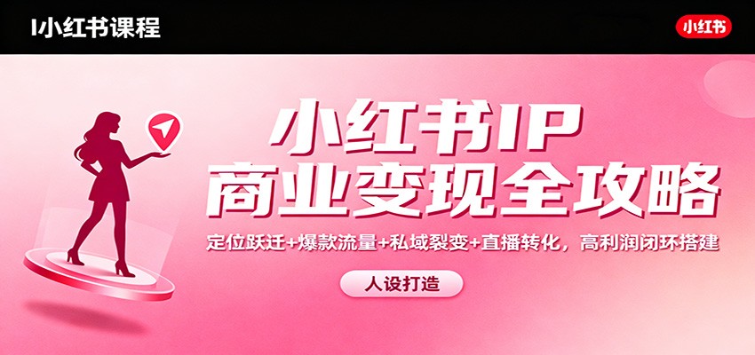 小红书IP商业变现全攻略：定位跃迁+爆款流量+私域裂变+直播转化，高利润闭环搭建-吾爱自习网