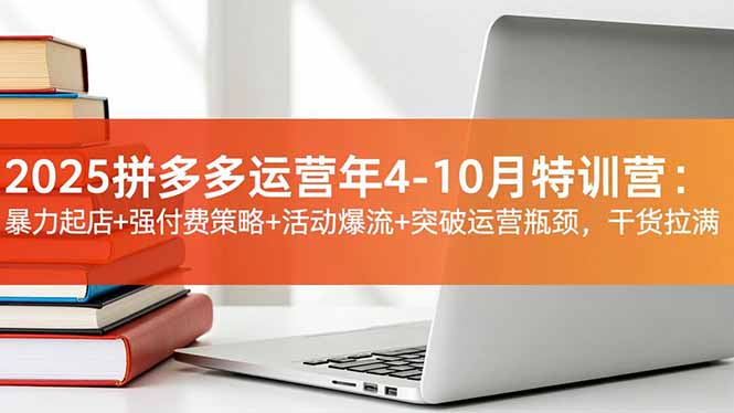 2025拼多多运营年4-10月特训营：暴力起店+强付费策略+活动爆流+突破运营瓶颈，干货拉满-吾爱自习网