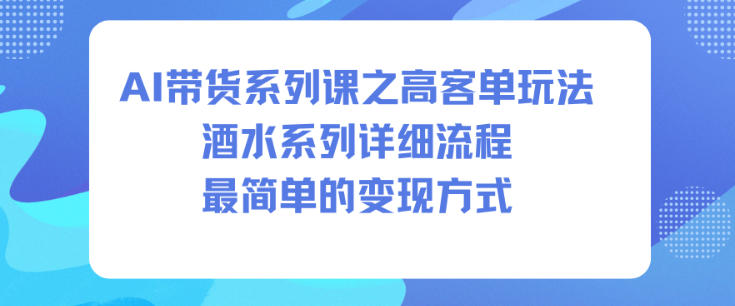 AI带货系列课之高客单玩法，酒水系列，详细流程，最简单的变现方式-吾爱自习网