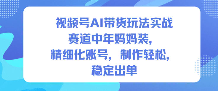 视频号AI带货玩法实战，赛道中年妈妈装，精细化账号，制作轻松，稳定出单-jixi