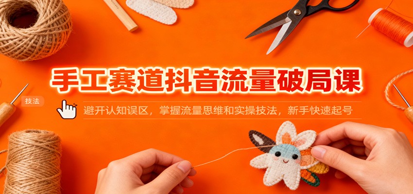 手工赛道抖音流量破局课：避开认知误区，掌握流量思维和实操技法，新手快速起号-吾爱自习网